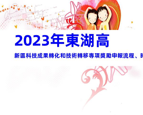 2023年東湖高新區科技成果轉化和技術轉移專項獎勵申報流程、時間