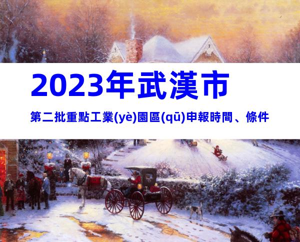 2023年武漢市第二批重點工業(yè)園區(qū)申報時間、條件