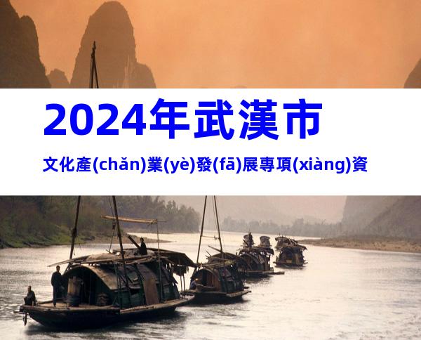 2024年武漢市文化產(chǎn)業(yè)發(fā)展專項(xiàng)資金項(xiàng)目(第一批)申報(bào)條件、時(shí)間