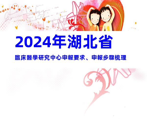 2024年湖北省臨床醫學研究中心申報要求、申報步驟梳理