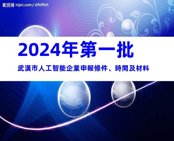2024年第一批武漢市人工智能企業申報條件、時間及材料