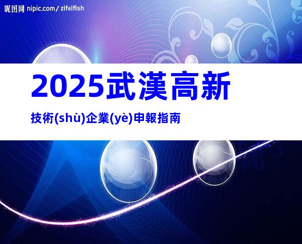 2025武漢高新技術(shù)企業(yè)申報指南