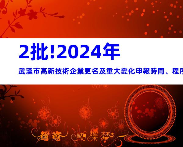 2批!2024年武漢市高新技術企業更名及重大變化申報時間、程序