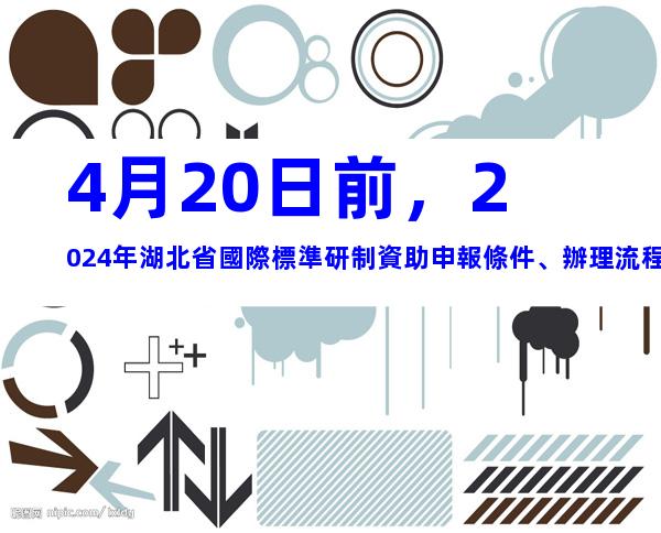 4月20日前，2024年湖北省國際標準研制資助申報條件、辦理流程