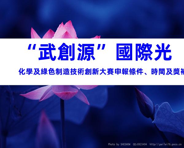 “武創源”國際光化學及綠色制造技術創新大賽申報條件、時間及獎補