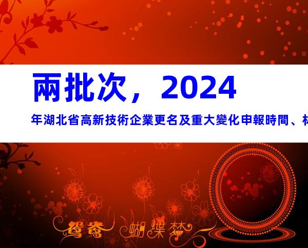 兩批次，2024年湖北省高新技術企業更名及重大變化申報時間、材料合集