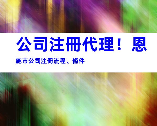 公司注冊代理！恩施市公司注冊流程、條件