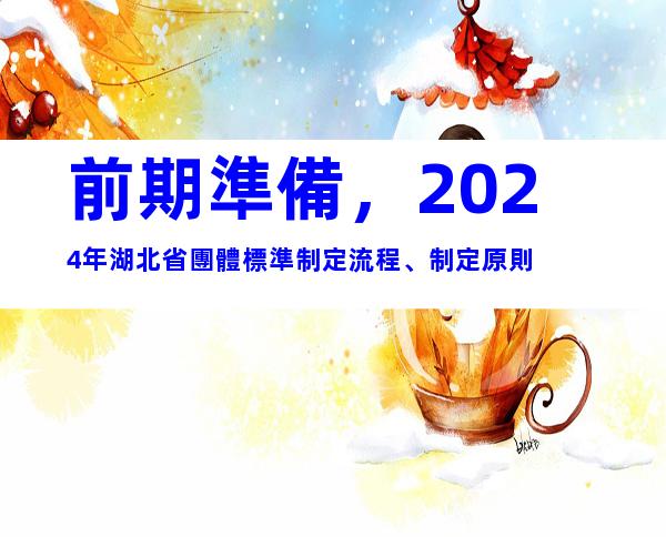 前期準備，2024年湖北省團體標準制定流程、制定原則