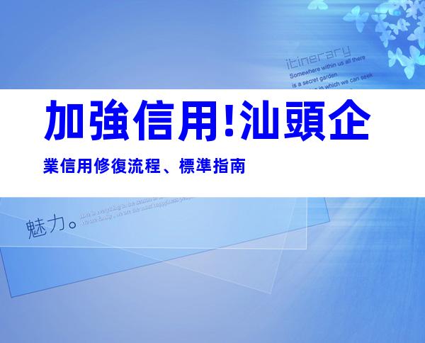 加強信用!汕頭企業信用修復流程、標準指南