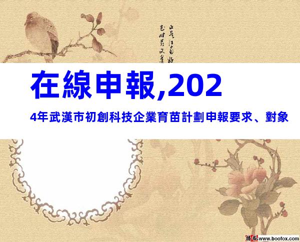 在線申報,2024年武漢市初創科技企業育苗計劃申報要求、對象