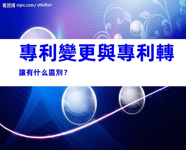 專利變更與專利轉讓有什么區別？