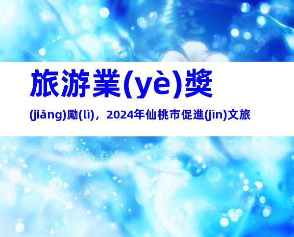 旅游業(yè)獎(jiǎng)勵(lì)，2024年仙桃市促進(jìn)文旅產(chǎn)業(yè)發(fā)展申報(bào)獎(jiǎng)補(bǔ)、流程