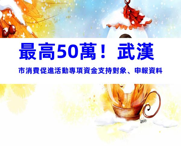最高50萬！武漢市消費促進活動專項資金支持對象、申報資料