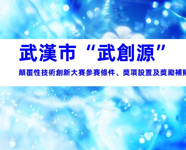 武漢市“武創源”顛覆性技術創新大賽參賽條件、獎項設置及獎勵補貼