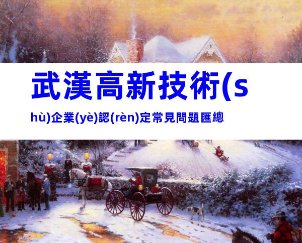 武漢高新技術(shù)企業(yè)認(rèn)定常見問題匯總