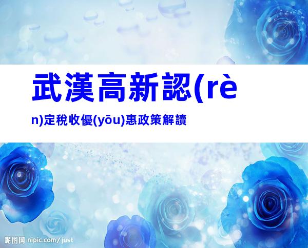 武漢高新認(rèn)定稅收優(yōu)惠政策解讀