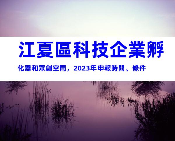 江夏區科技企業孵化器和眾創空間，2023年申報時間、條件
