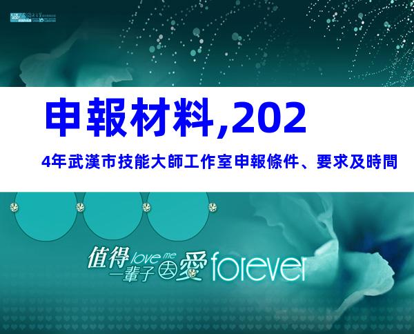 申報材料,2024年武漢市技能大師工作室申報條件、要求及時間