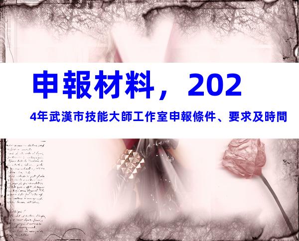 申報材料，2024年武漢市技能大師工作室申報條件、要求及時間