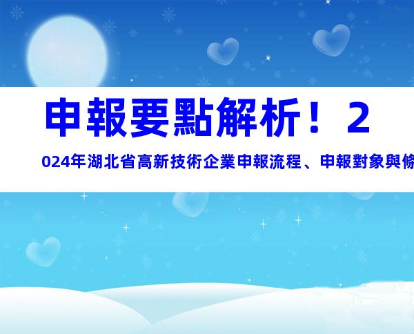申報要點解析！2024年湖北省高新技術企業申報流程、申報對象與條件
