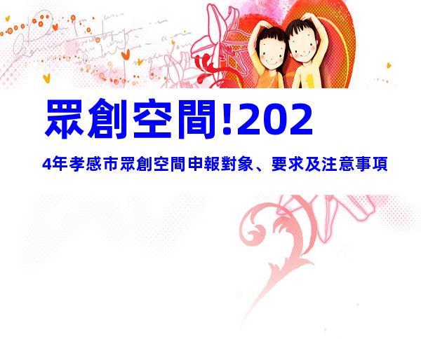 眾創空間!2024年孝感市眾創空間申報對象、要求及注意事項