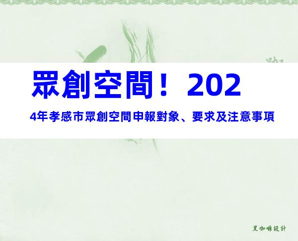 眾創空間！2024年孝感市眾創空間申報對象、要求及注意事項