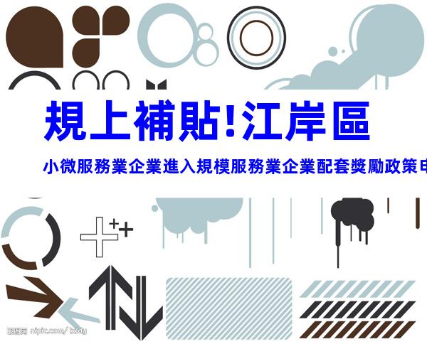 規上補貼!江岸區小微服務業企業進入規模服務業企業配套獎勵政策申請流程條件指南