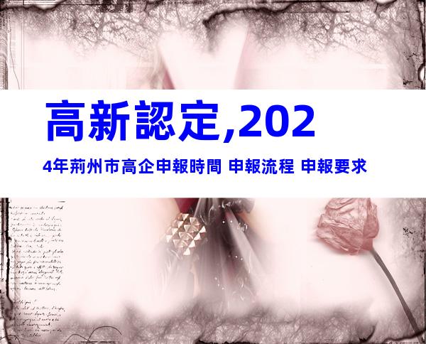 高新認定,2024年荊州市高企申報時間+申報流程+申報要求