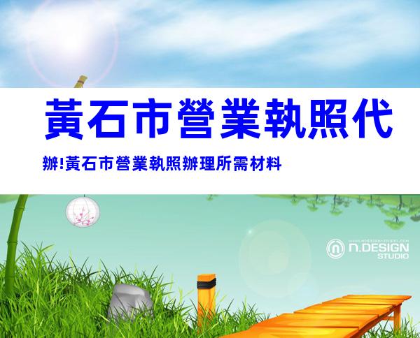 黃石市營業執照代辦!黃石市營業執照辦理所需材料